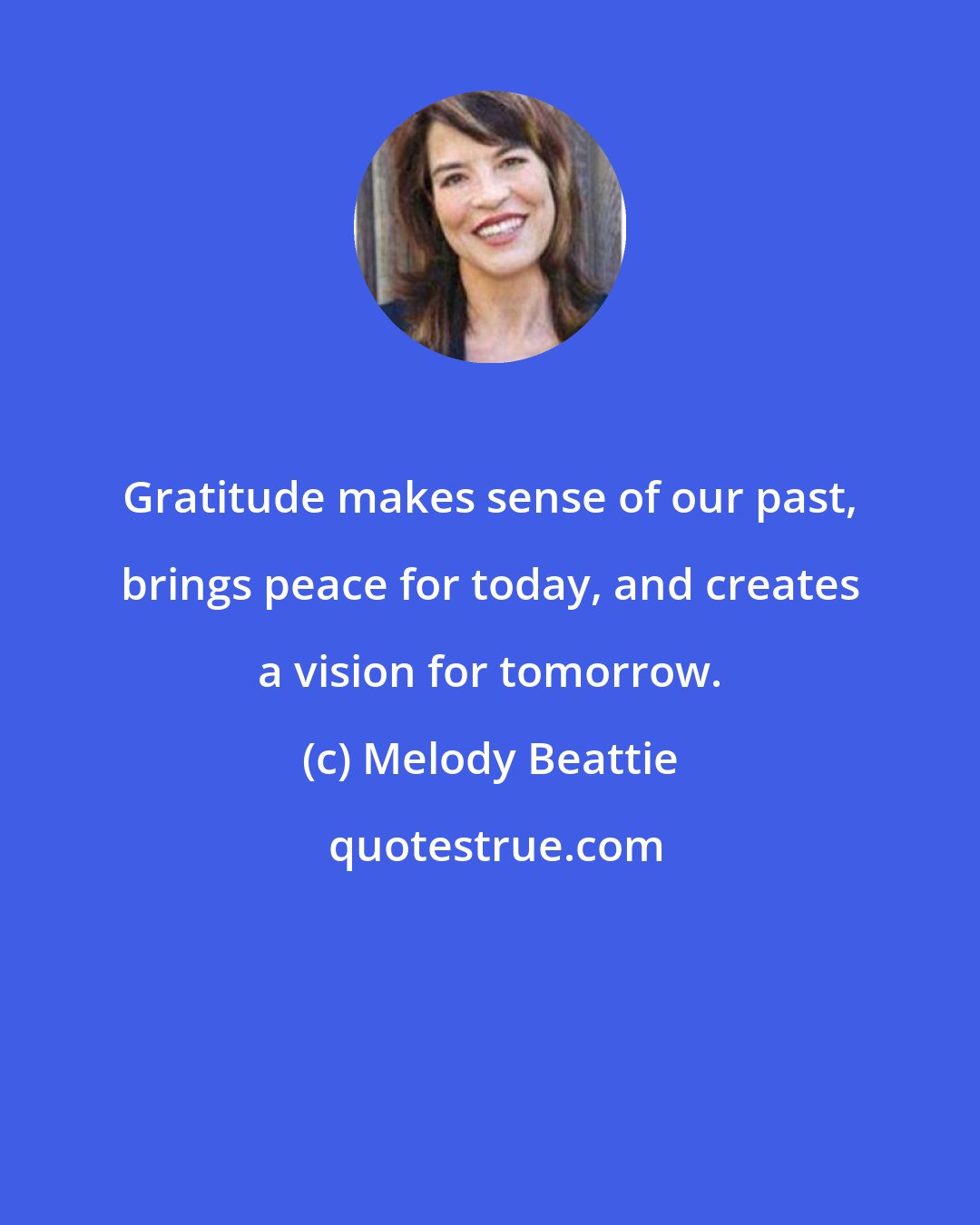 Melody Beattie: Gratitude makes sense of our past, brings peace for today, and creates a vision for tomorrow.