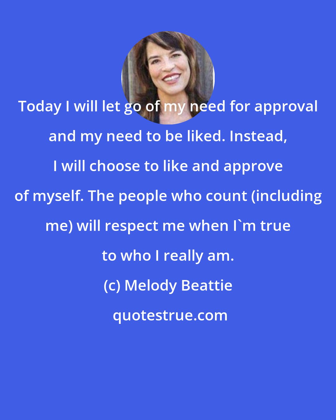 Melody Beattie: Today I will let go of my need for approval and my need to be liked. Instead, I will choose to like and approve of myself. The people who count (including me) will respect me when I'm true to who I really am.