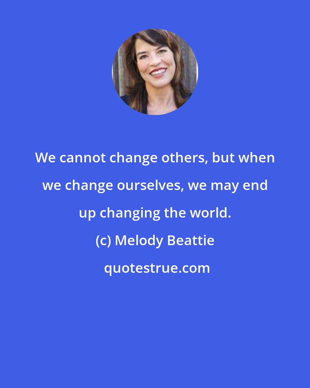 Melody Beattie: We cannot change others, but when we change ourselves, we may end up changing the world.
