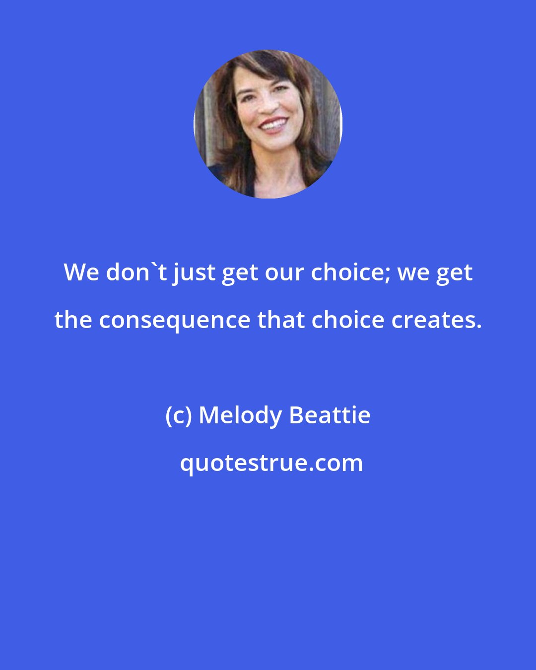 Melody Beattie: We don't just get our choice; we get the consequence that choice creates.