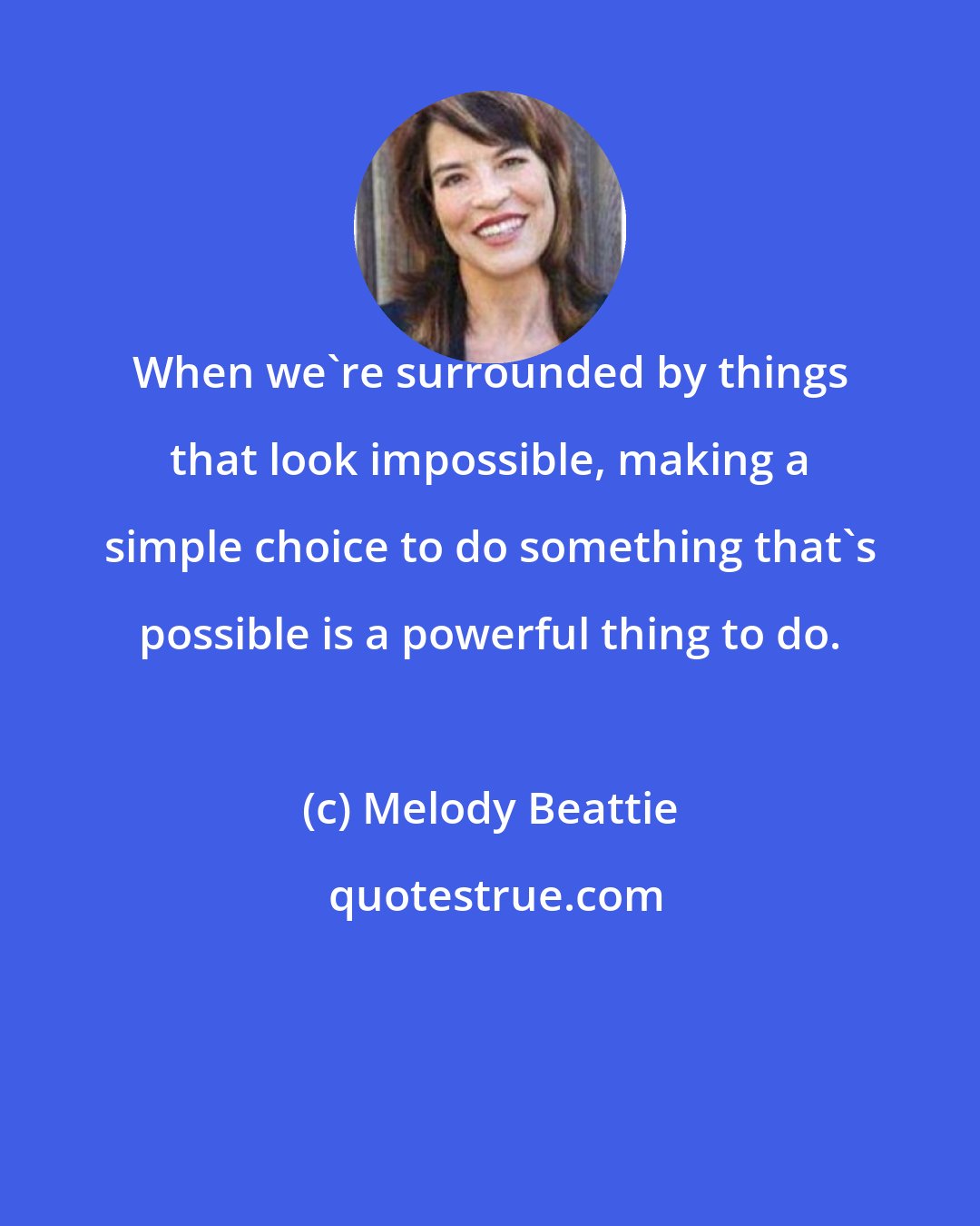 Melody Beattie: When we're surrounded by things that look impossible, making a simple choice to do something that's possible is a powerful thing to do.