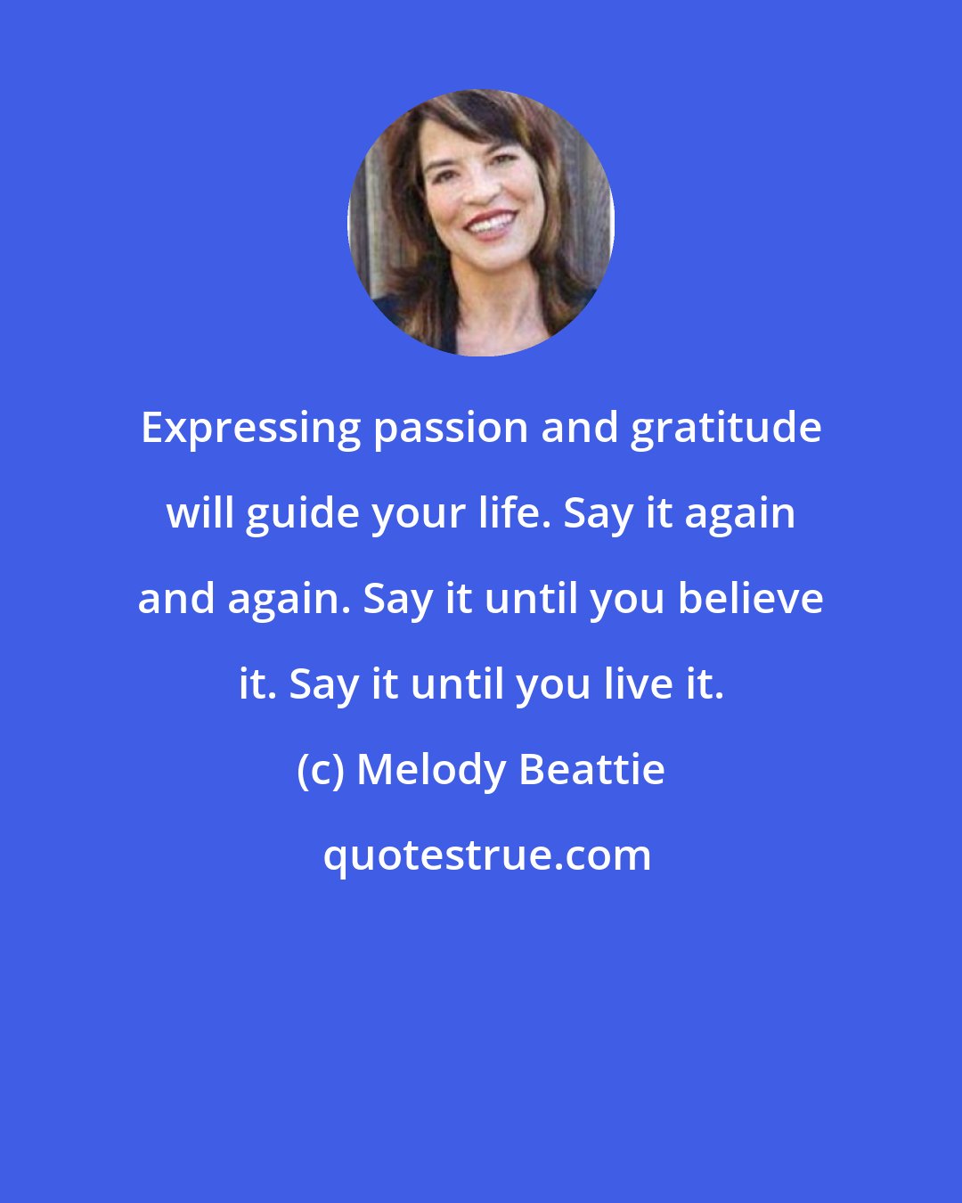 Melody Beattie: Expressing passion and gratitude will guide your life. Say it again and again. Say it until you believe it. Say it until you live it.