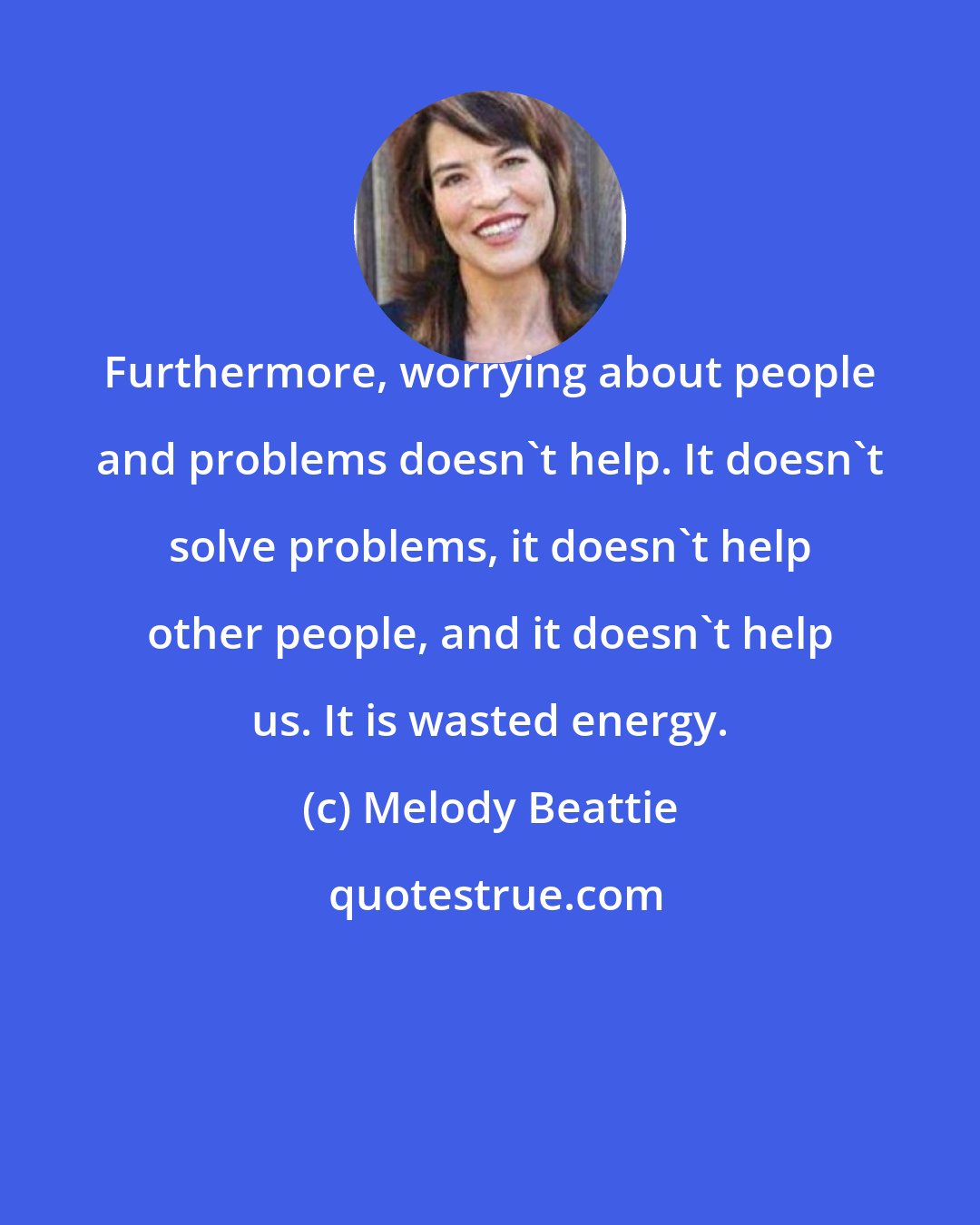 Melody Beattie: Furthermore, worrying about people and problems doesn't help. It doesn't solve problems, it doesn't help other people, and it doesn't help us. It is wasted energy.