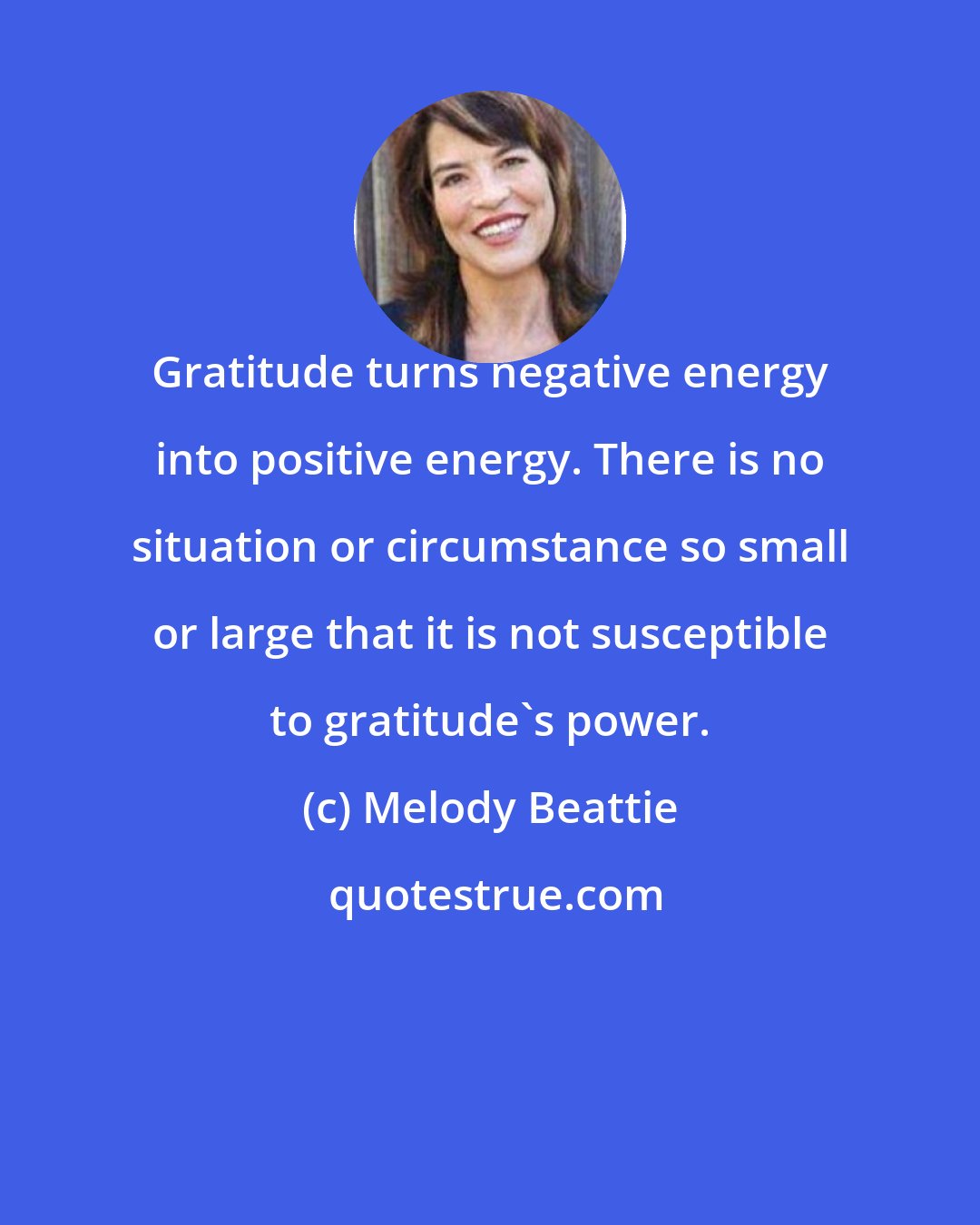 Melody Beattie: Gratitude turns negative energy into positive energy. There is no situation or circumstance so small or large that it is not susceptible to gratitude's power.