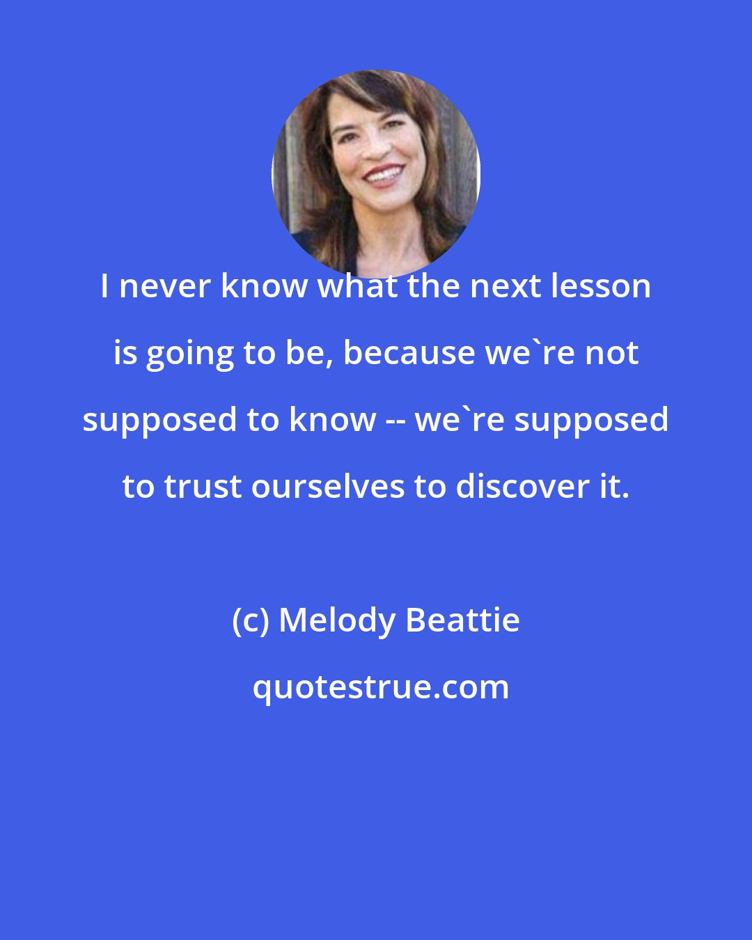 Melody Beattie: I never know what the next lesson is going to be, because we're not supposed to know -- we're supposed to trust ourselves to discover it.