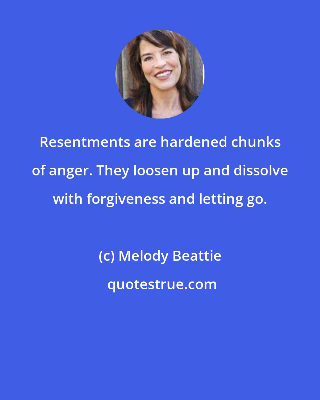 Melody Beattie: Resentments are hardened chunks of anger. They loosen up and dissolve with forgiveness and letting go.