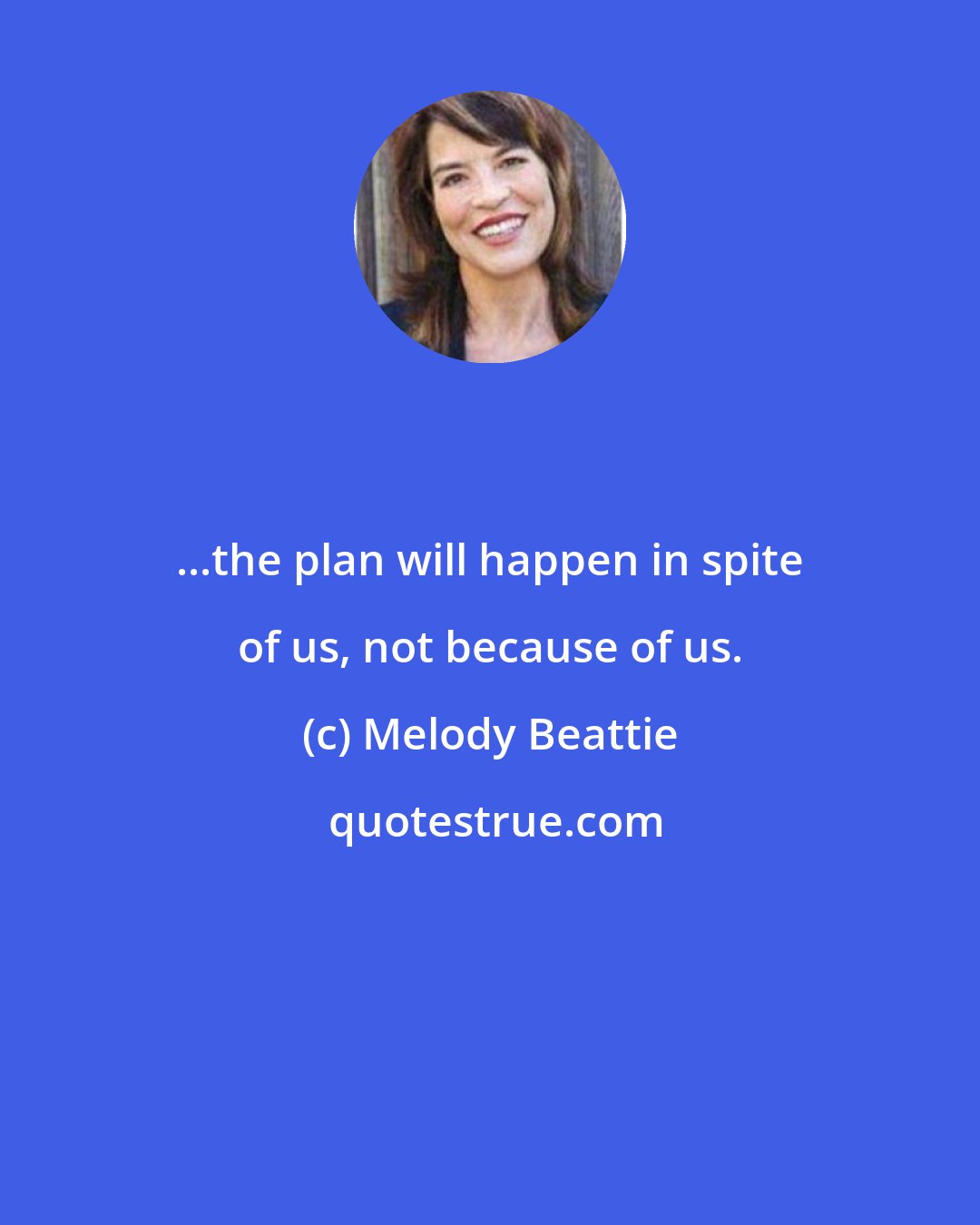 Melody Beattie: ...the plan will happen in spite of us, not because of us.