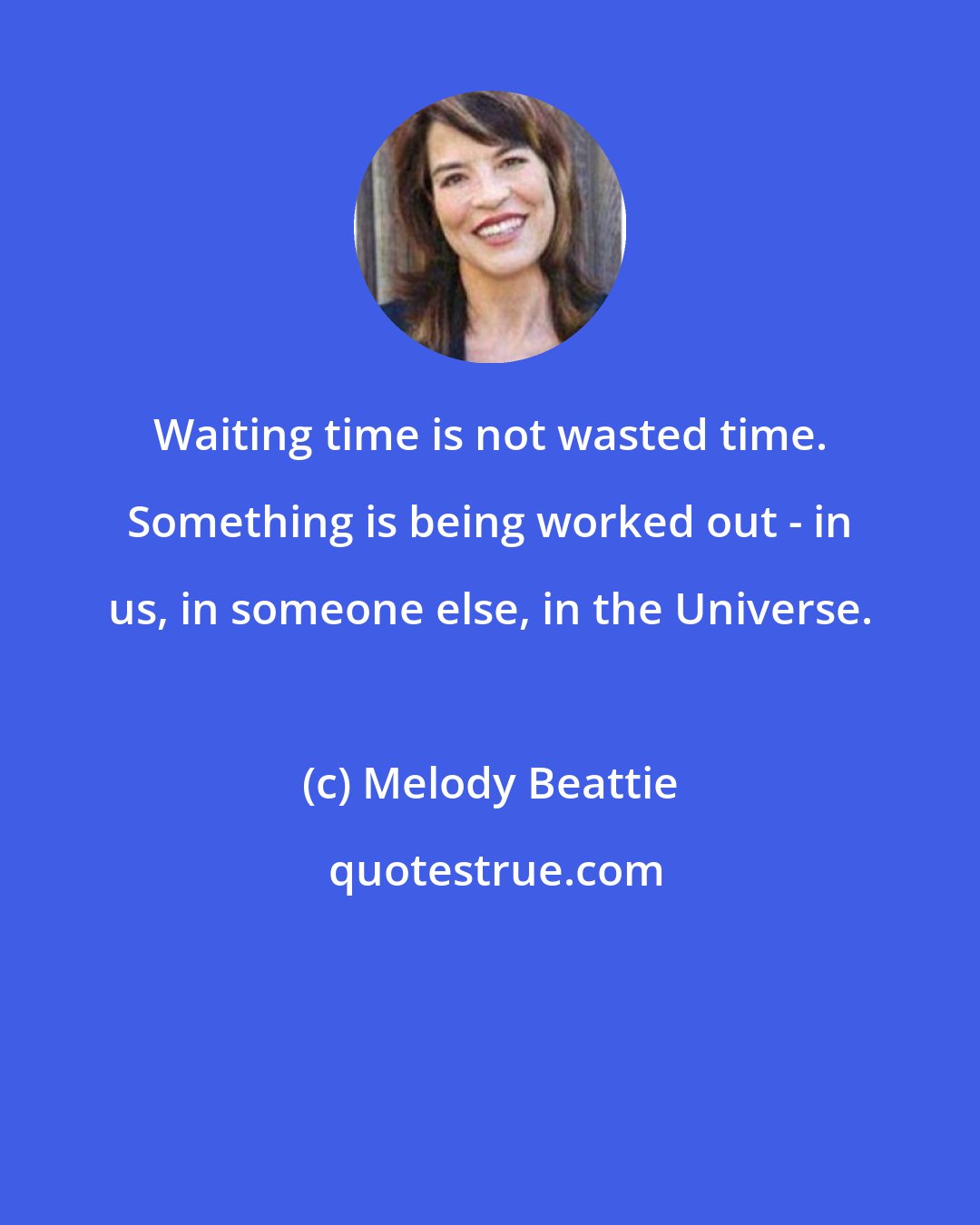 Melody Beattie: Waiting time is not wasted time. Something is being worked out - in us, in someone else, in the Universe.