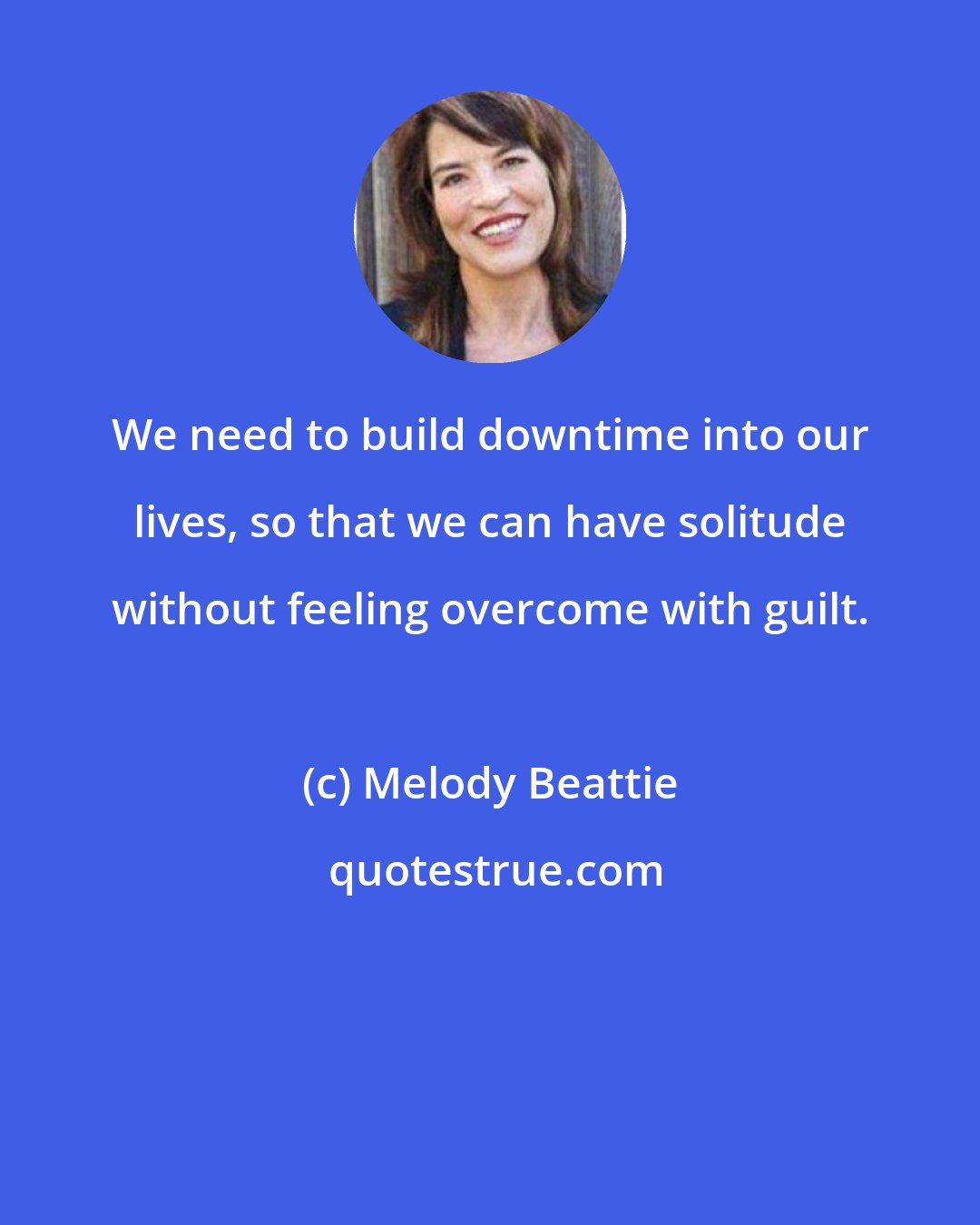 Melody Beattie: We need to build downtime into our lives, so that we can have solitude without feeling overcome with guilt.