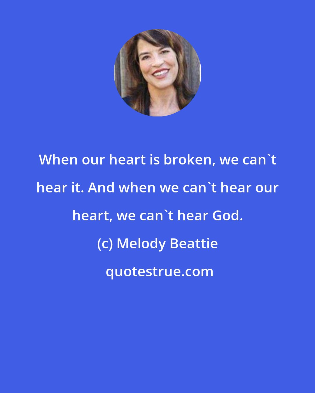 Melody Beattie: When our heart is broken, we can't hear it. And when we can't hear our heart, we can't hear God.