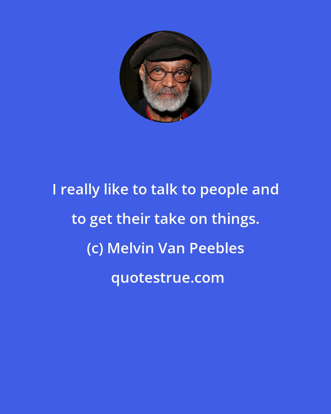 Melvin Van Peebles: I really like to talk to people and to get their take on things.