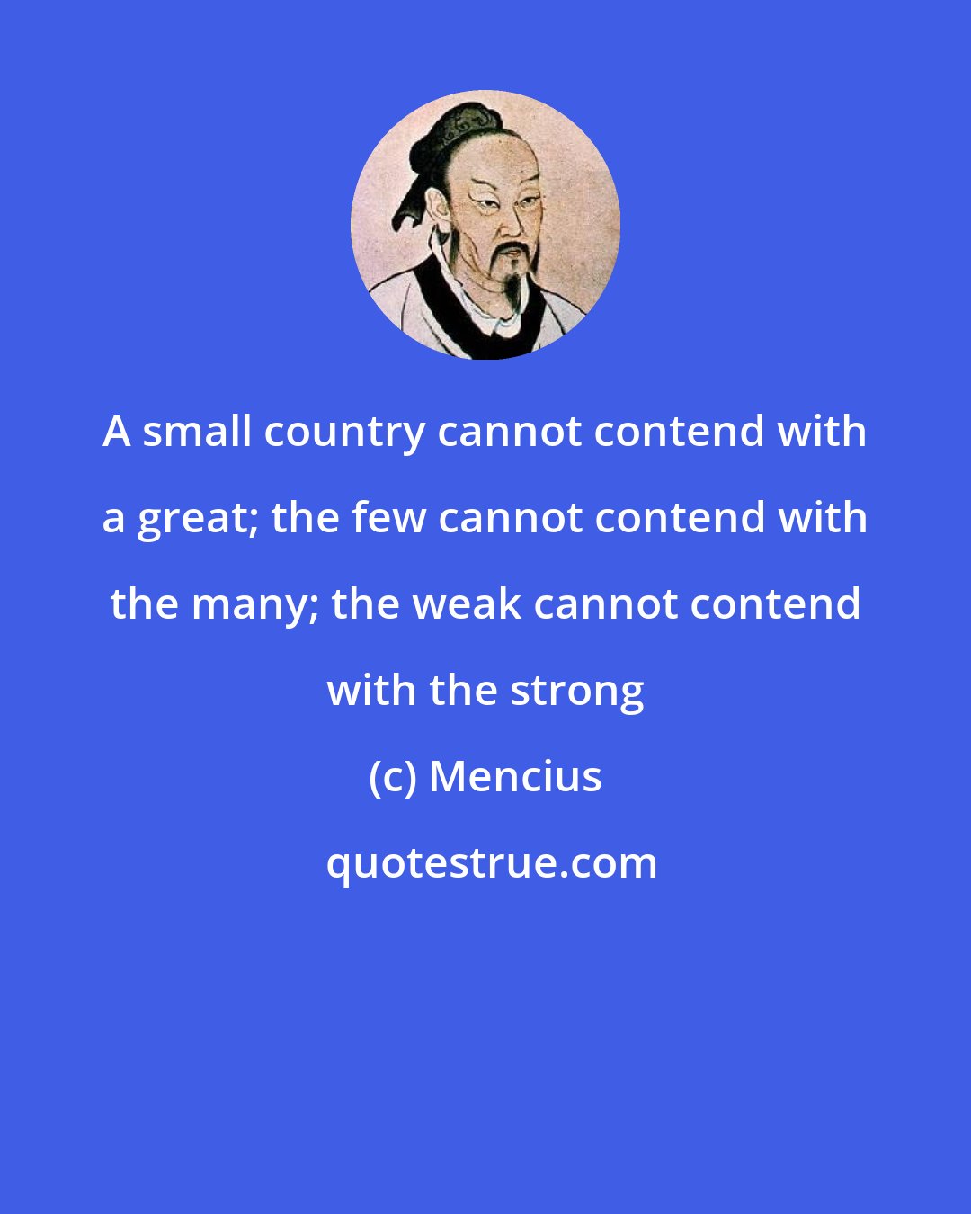 Mencius: A small country cannot contend with a great; the few cannot contend with the many; the weak cannot contend with the strong