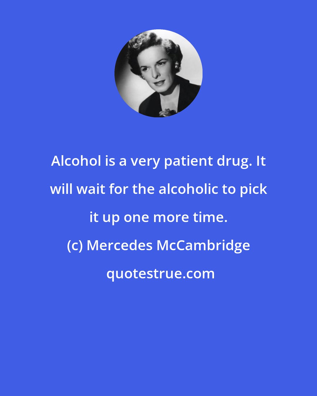 Mercedes McCambridge: Alcohol is a very patient drug. It will wait for the alcoholic to pick it up one more time.