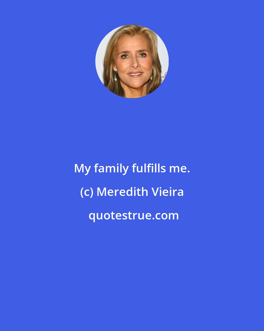 Meredith Vieira: My family fulfills me.