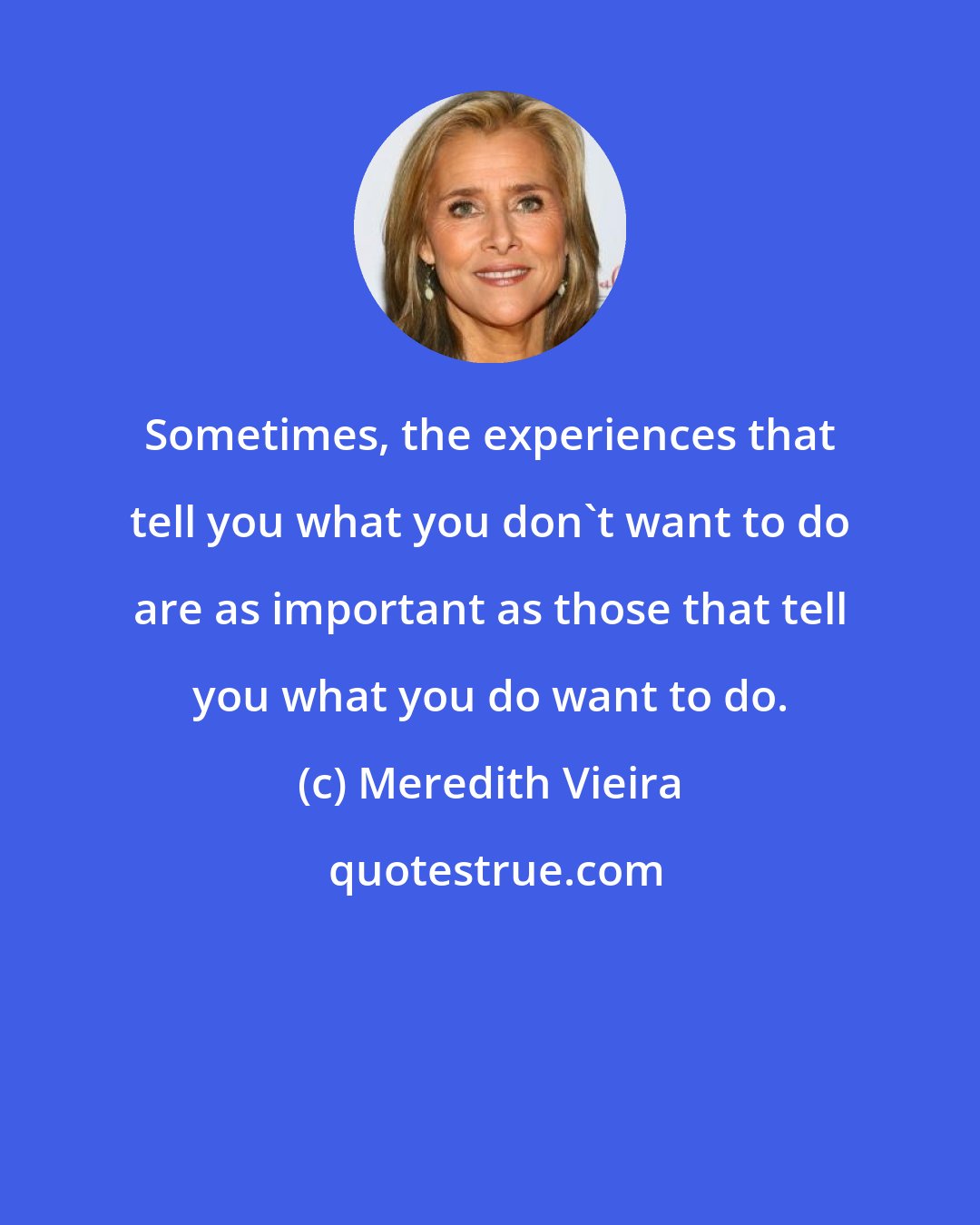 Meredith Vieira: Sometimes, the experiences that tell you what you don't want to do are as important as those that tell you what you do want to do.