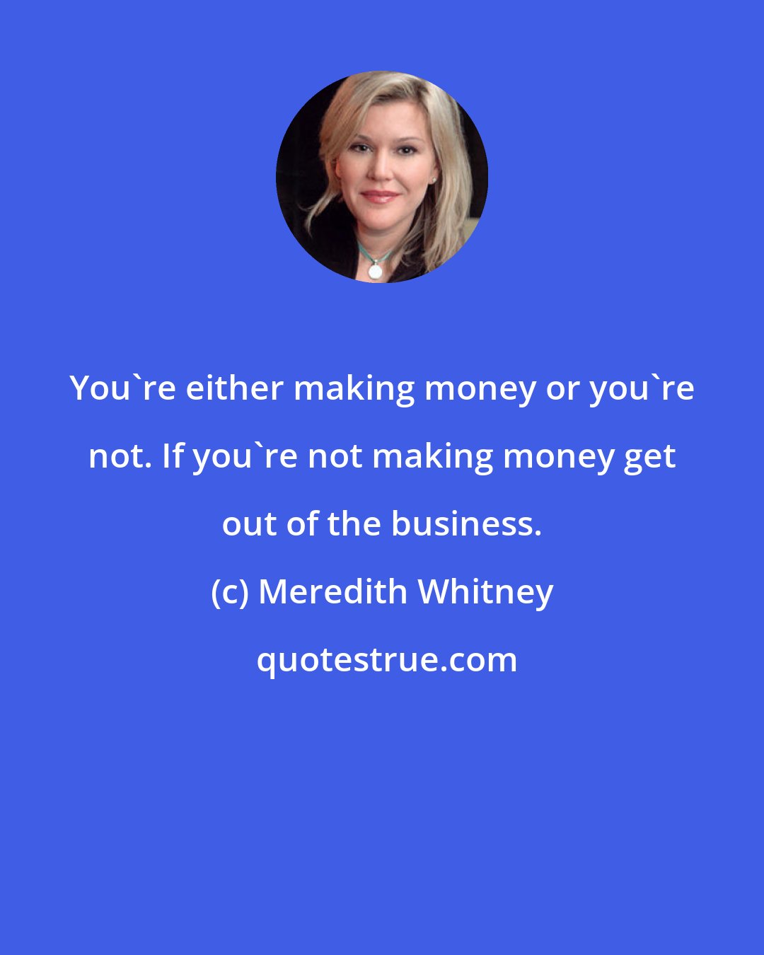 Meredith Whitney: You're either making money or you're not. If you're not making money get out of the business.