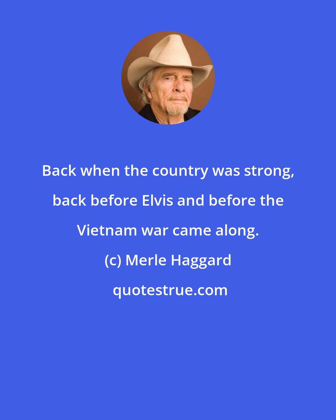 Merle Haggard: Back when the country was strong, back before Elvis and before the Vietnam war came along.