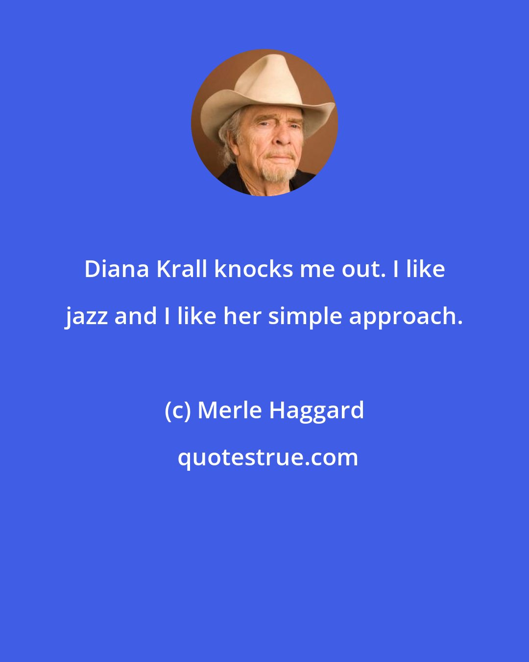 Merle Haggard: Diana Krall knocks me out. I like jazz and I like her simple approach.