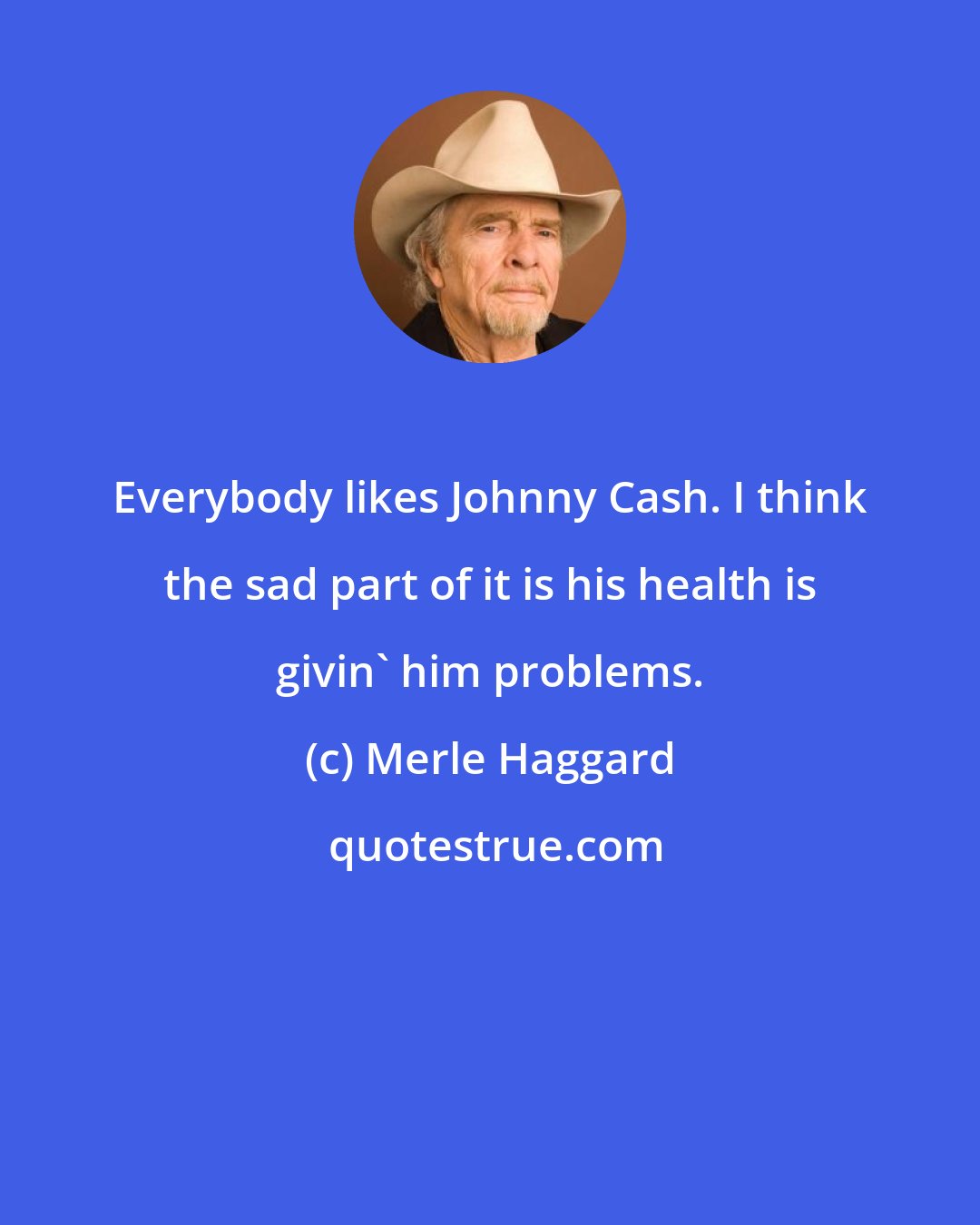 Merle Haggard: Everybody likes Johnny Cash. I think the sad part of it is his health is givin' him problems.