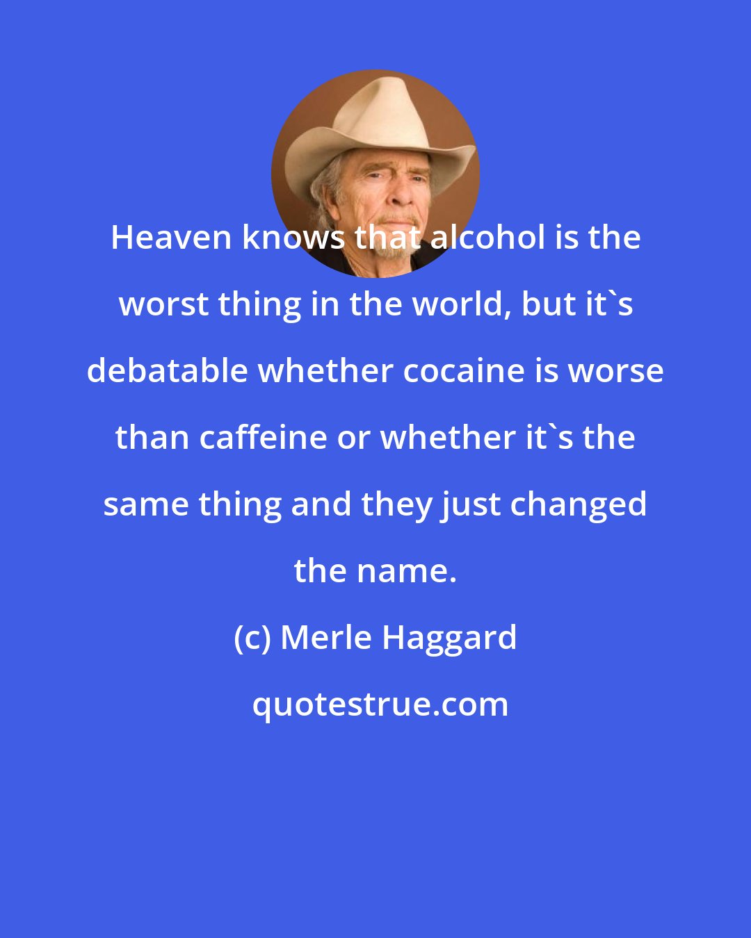Merle Haggard: Heaven knows that alcohol is the worst thing in the world, but it's debatable whether cocaine is worse than caffeine or whether it's the same thing and they just changed the name.