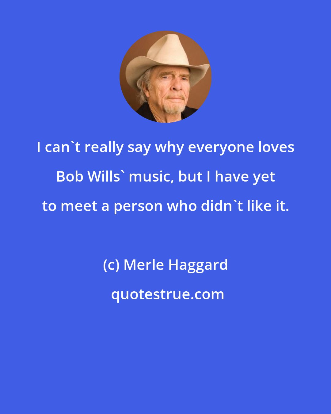 Merle Haggard: I can't really say why everyone loves Bob Wills' music, but I have yet to meet a person who didn't like it.
