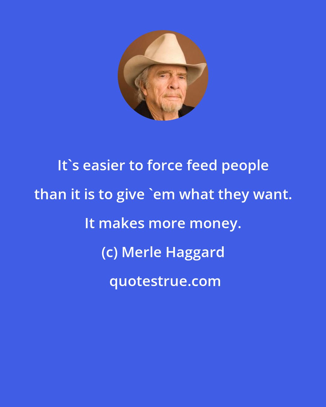 Merle Haggard: It's easier to force feed people than it is to give 'em what they want. It makes more money.