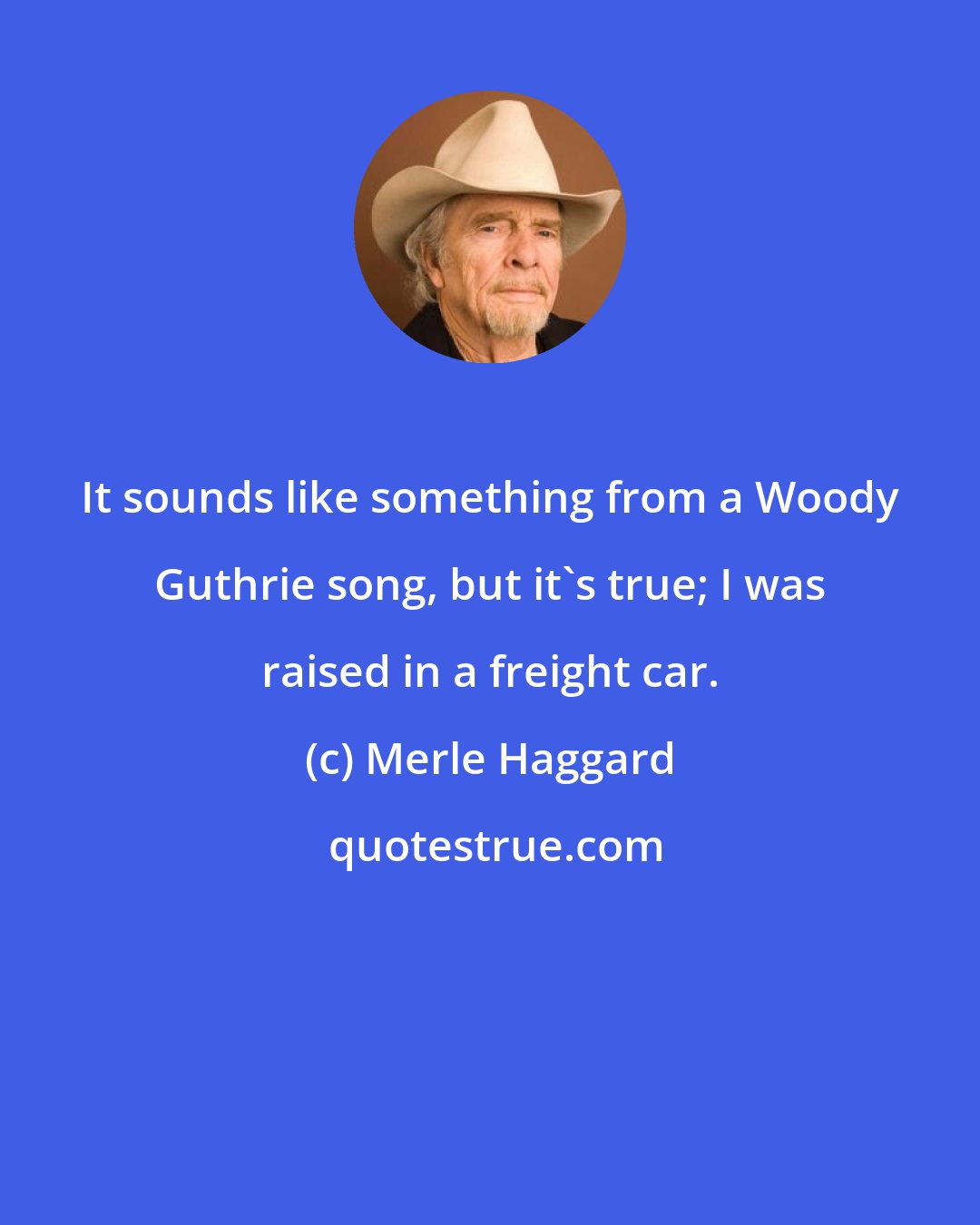 Merle Haggard: It sounds like something from a Woody Guthrie song, but it's true; I was raised in a freight car.