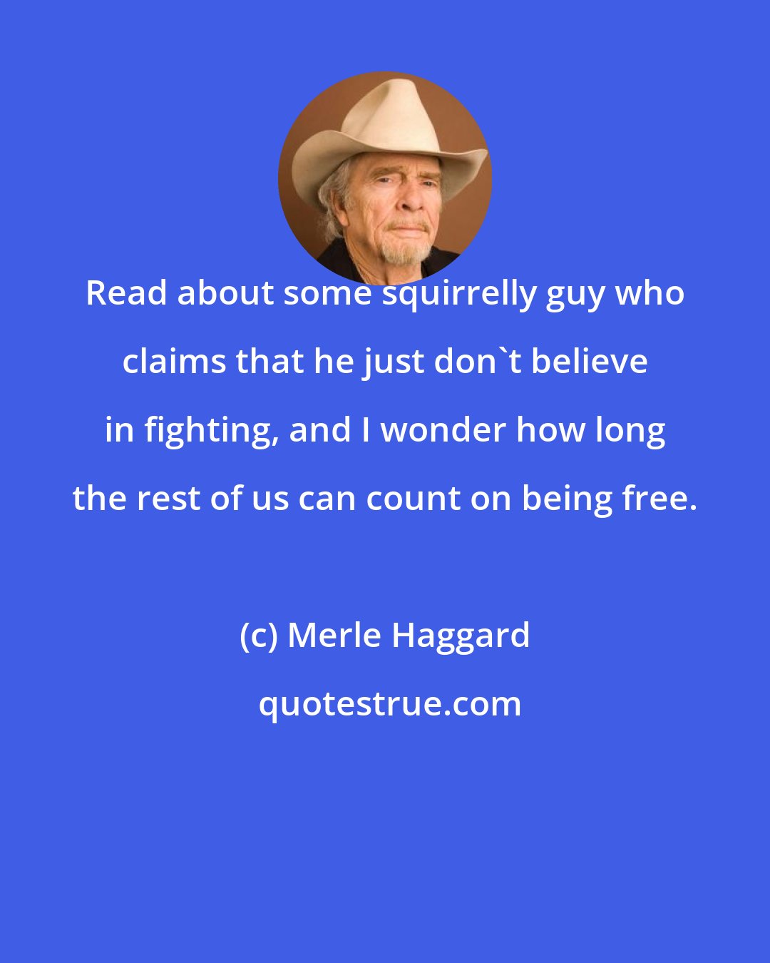 Merle Haggard: Read about some squirrelly guy who claims that he just don't believe in fighting, and I wonder how long the rest of us can count on being free.