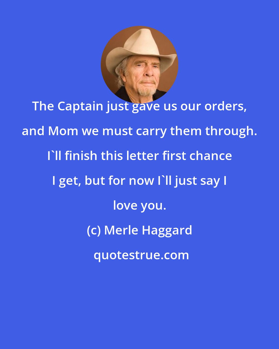 Merle Haggard: The Captain just gave us our orders, and Mom we must carry them through. I'll finish this letter first chance I get, but for now I'll just say I love you.