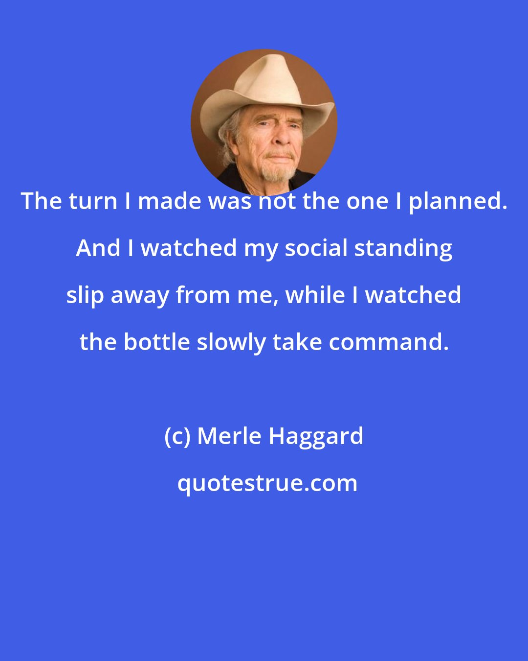 Merle Haggard: The turn I made was not the one I planned. And I watched my social standing slip away from me, while I watched the bottle slowly take command.