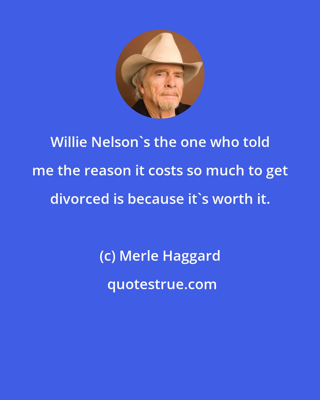 Merle Haggard: Willie Nelson's the one who told me the reason it costs so much to get divorced is because it's worth it.