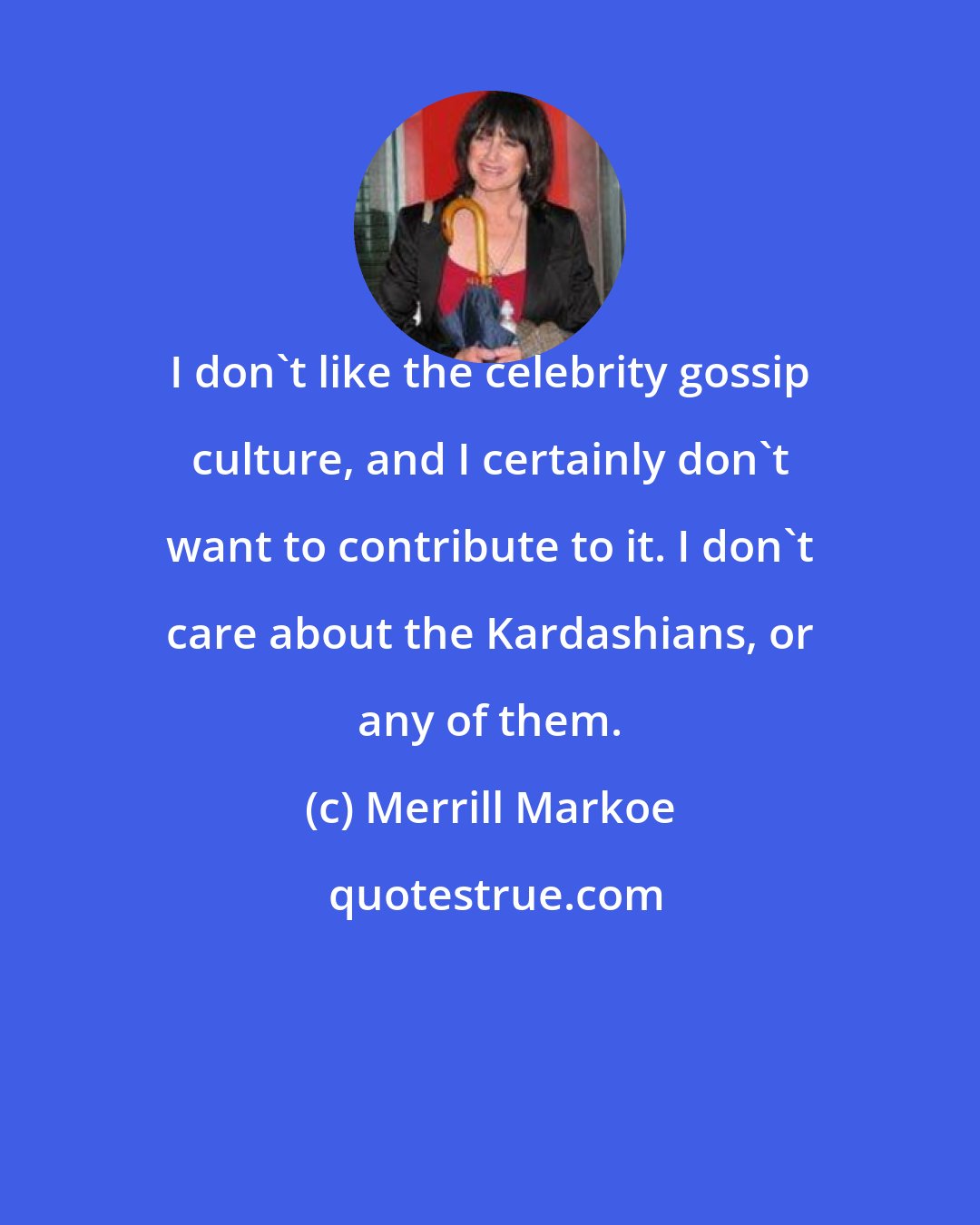 Merrill Markoe: I don't like the celebrity gossip culture, and I certainly don't want to contribute to it. I don't care about the Kardashians, or any of them.