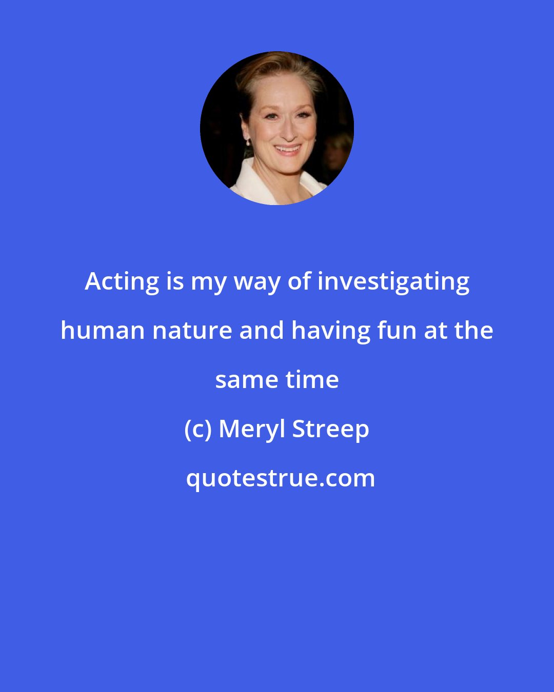 Meryl Streep: Acting is my way of investigating human nature and having fun at the same time