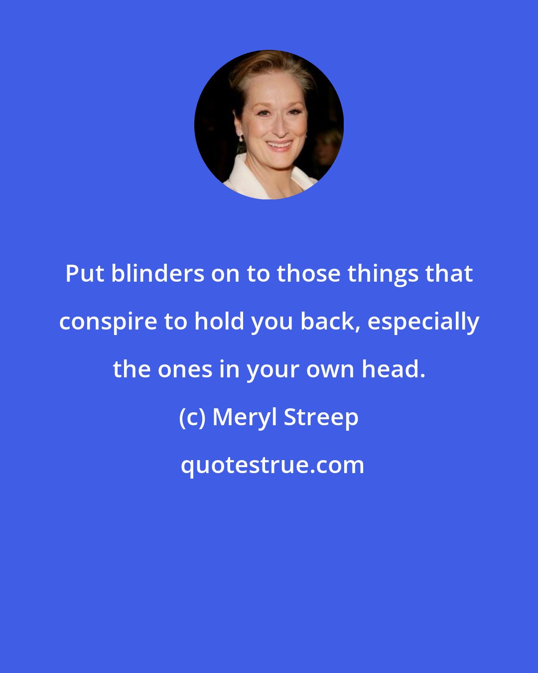 Meryl Streep: Put blinders on to those things that conspire to hold you back, especially the ones in your own head.