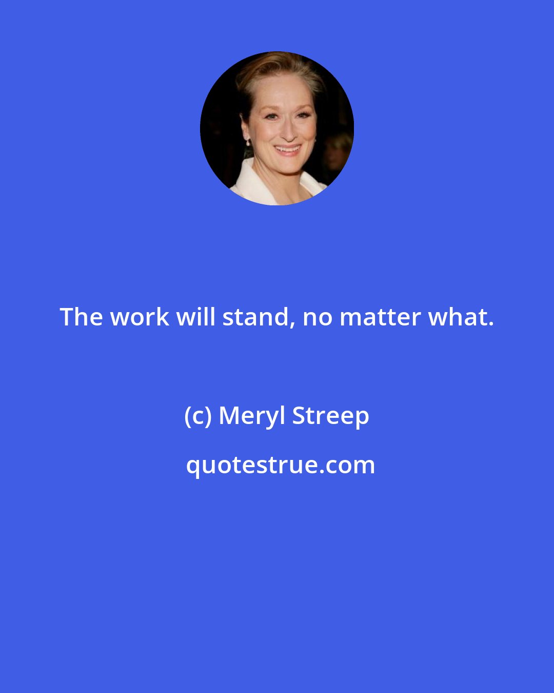 Meryl Streep: The work will stand, no matter what.