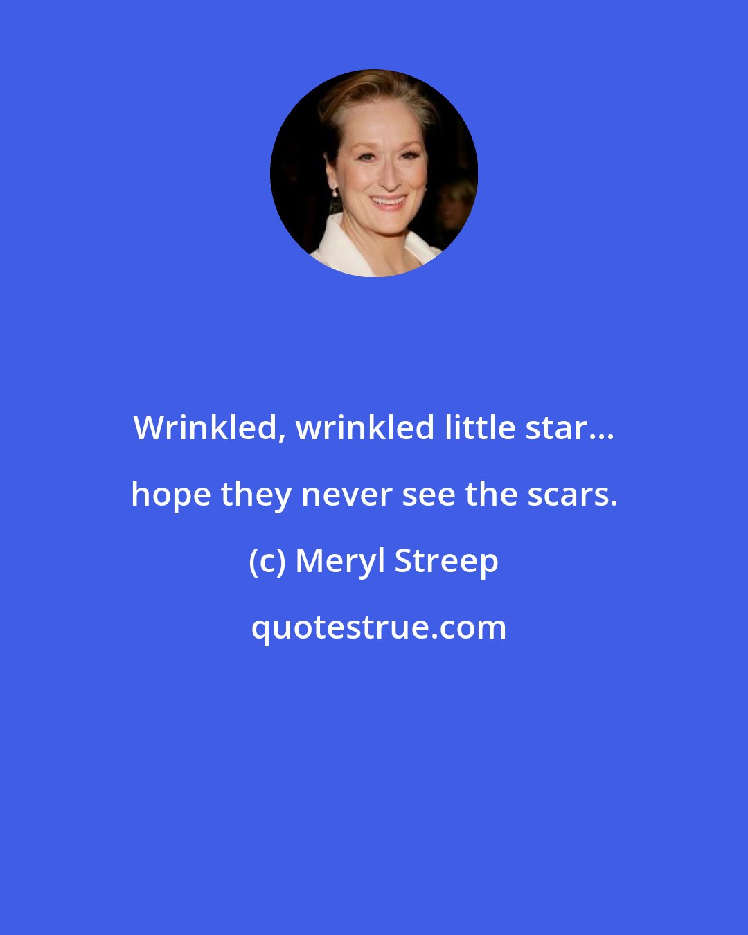 Meryl Streep: Wrinkled, wrinkled little star... hope they never see the scars.