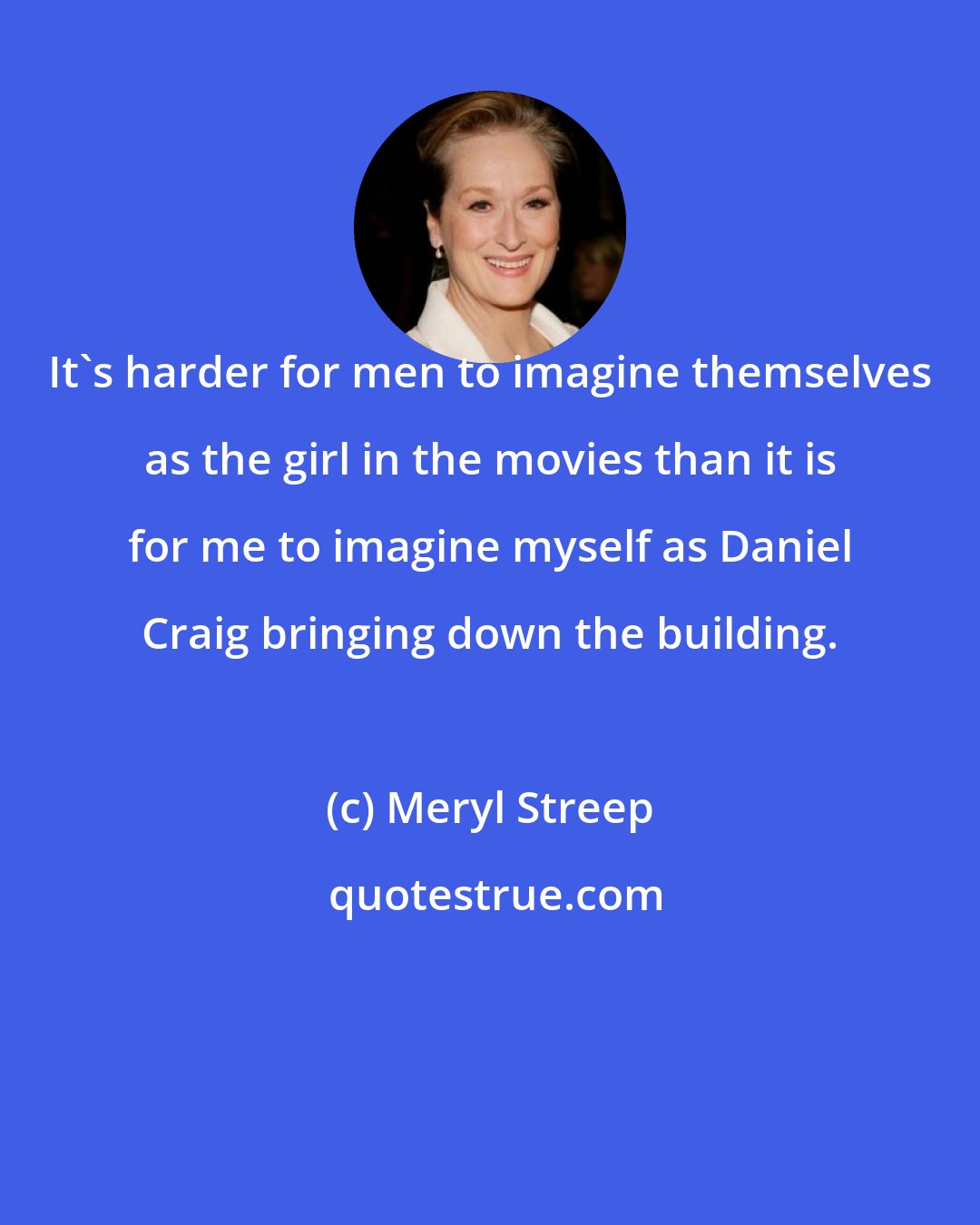 Meryl Streep: It's harder for men to imagine themselves as the girl in the movies than it is for me to imagine myself as Daniel Craig bringing down the building.