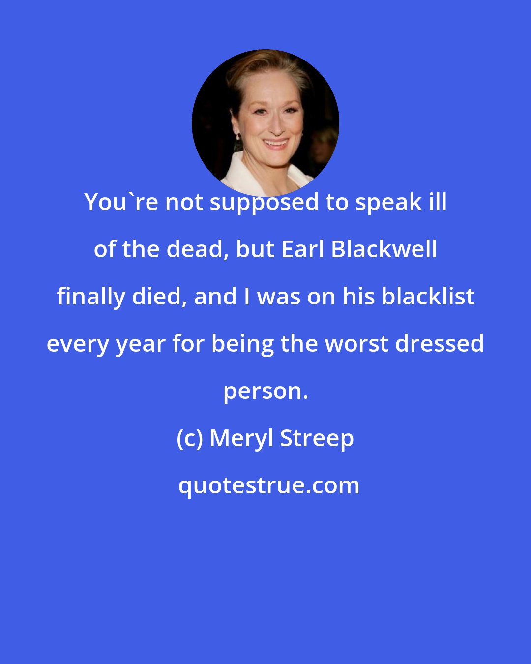Meryl Streep: You're not supposed to speak ill of the dead, but Earl Blackwell finally died, and I was on his blacklist every year for being the worst dressed person.