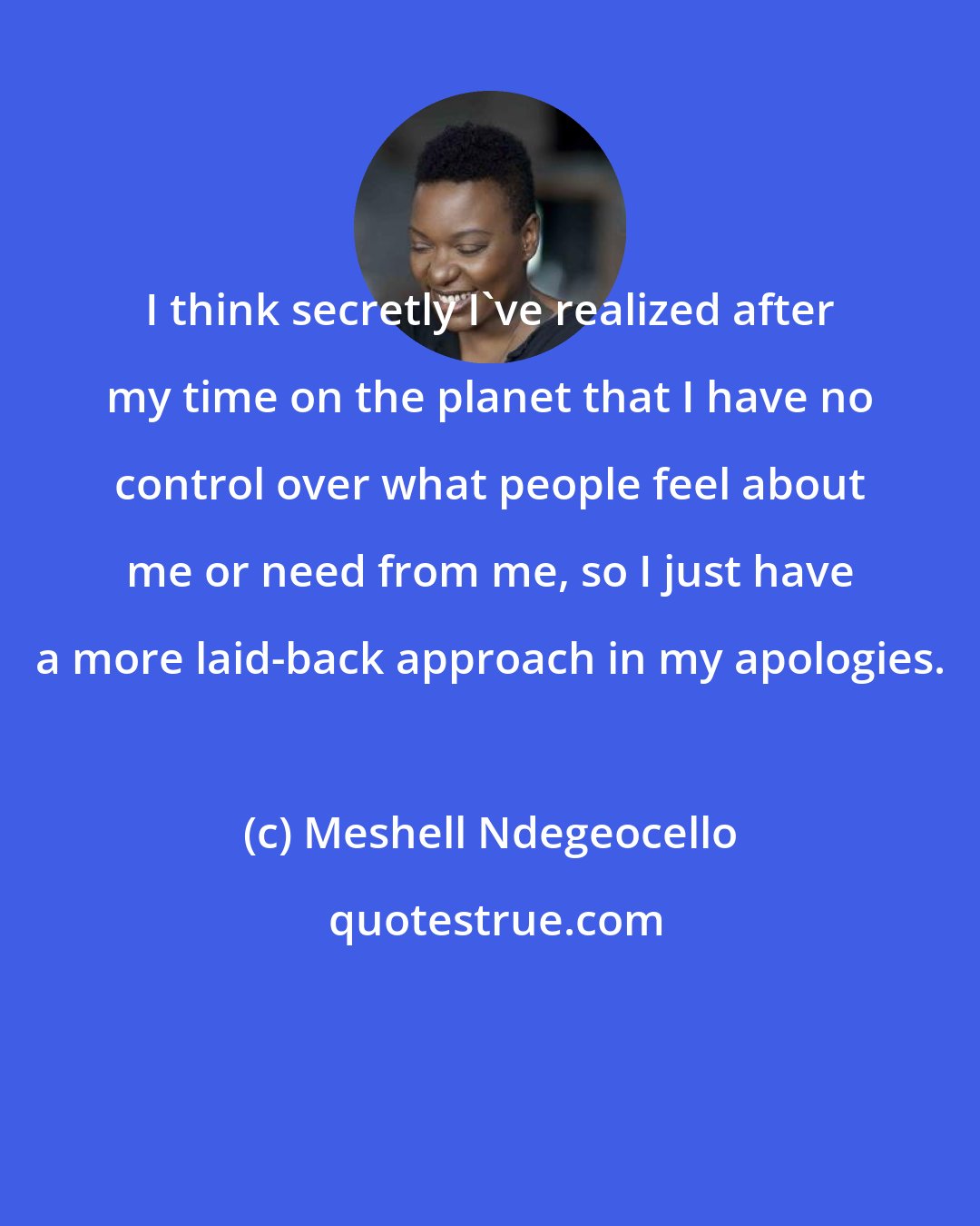 Meshell Ndegeocello: I think secretly I've realized after my time on the planet that I have no control over what people feel about me or need from me, so I just have a more laid-back approach in my apologies.