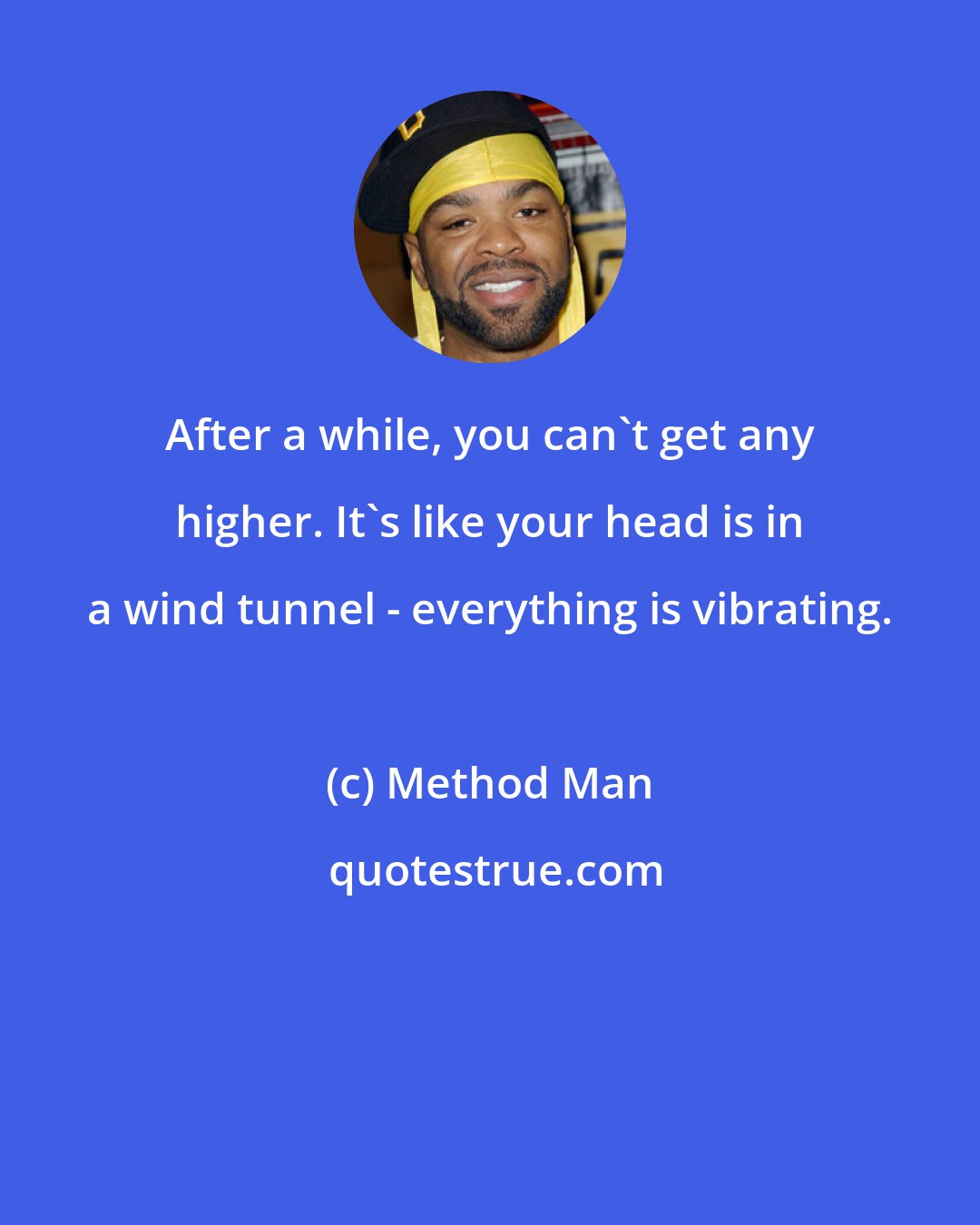 Method Man: After a while, you can't get any higher. It's like your head is in a wind tunnel - everything is vibrating.