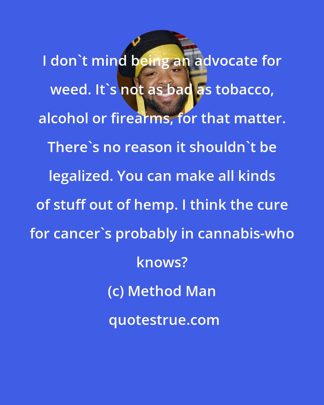 Method Man: I don't mind being an advocate for weed. It's not as bad as tobacco, alcohol or firearms, for that matter. There's no reason it shouldn't be legalized. You can make all kinds of stuff out of hemp. I think the cure for cancer's probably in cannabis-who knows?