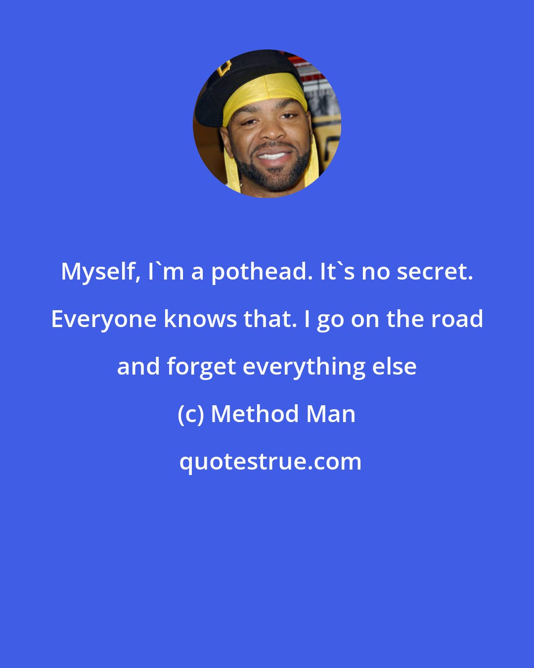 Method Man: Myself, I'm a pothead. It's no secret. Everyone knows that. I go on the road and forget everything else