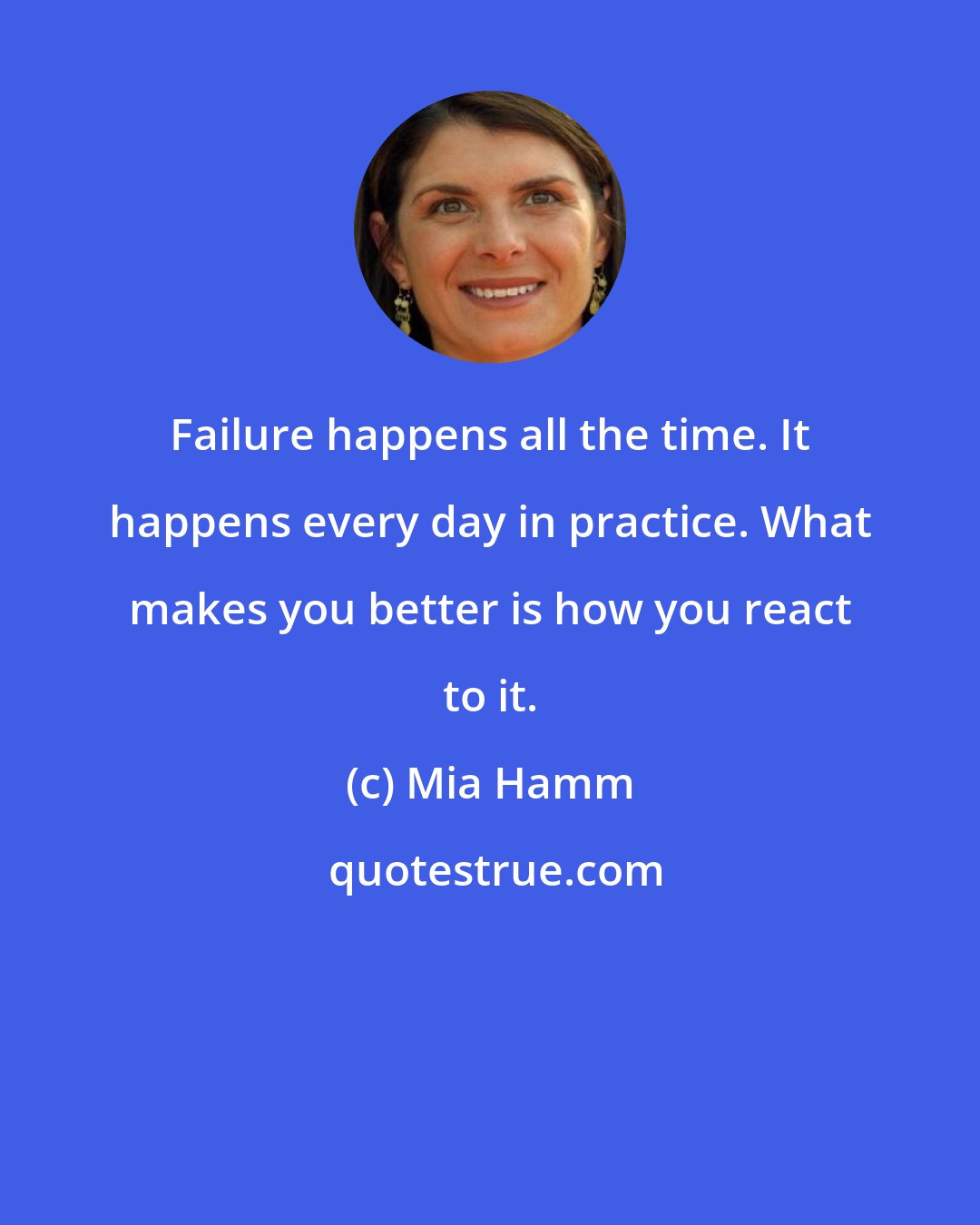 Mia Hamm: Failure happens all the time. It happens every day in practice. What makes you better is how you react to it.