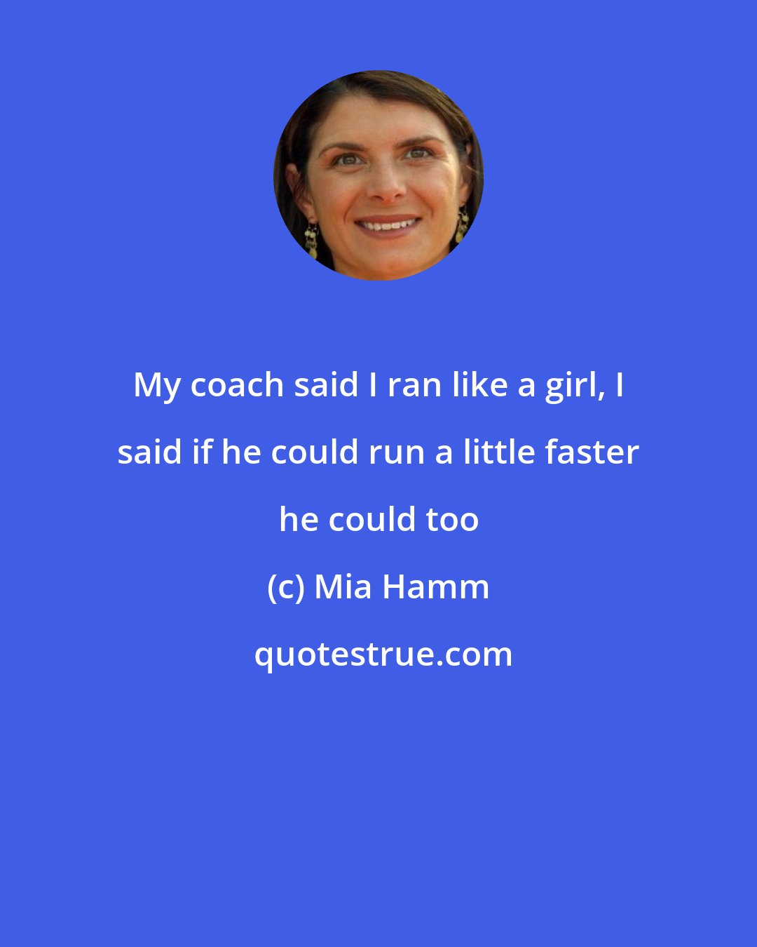 Mia Hamm: My coach said I ran like a girl, I said if he could run a little faster he could too
