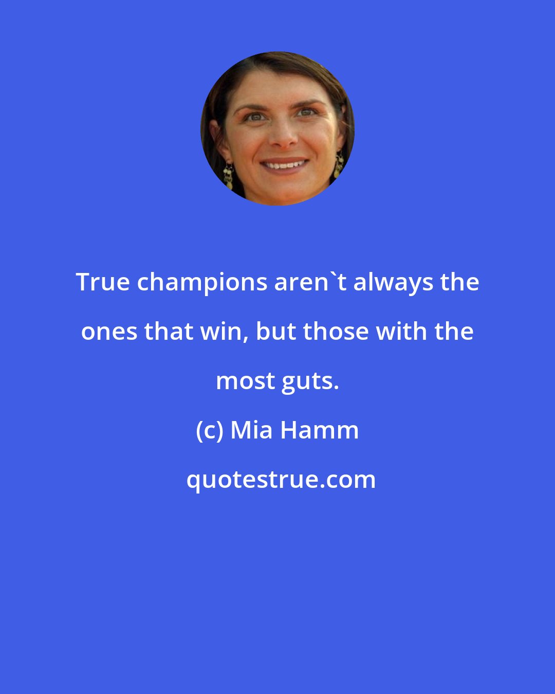 Mia Hamm: True champions aren't always the ones that win, but those with the most guts.