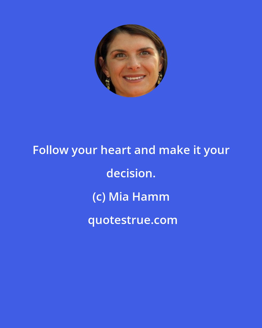 Mia Hamm: Follow your heart and make it your decision.