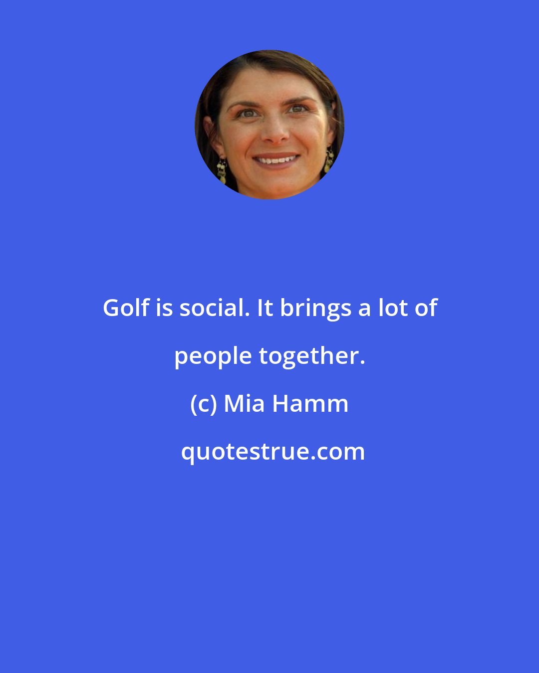 Mia Hamm: Golf is social. It brings a lot of people together.