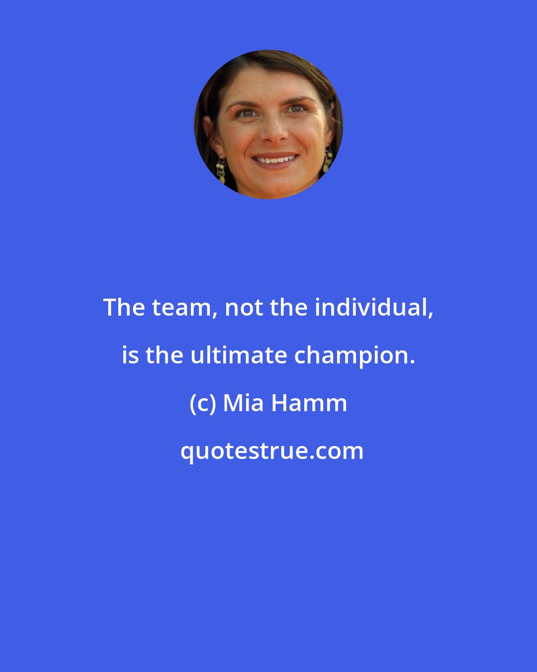 Mia Hamm: The team, not the individual, is the ultimate champion.
