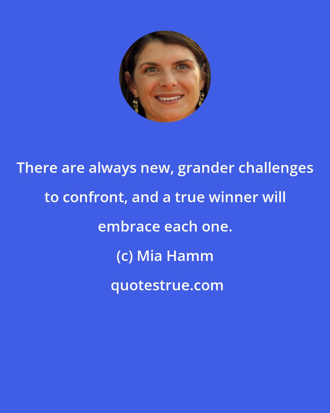 Mia Hamm: There are always new, grander challenges to confront, and a true winner will embrace each one.