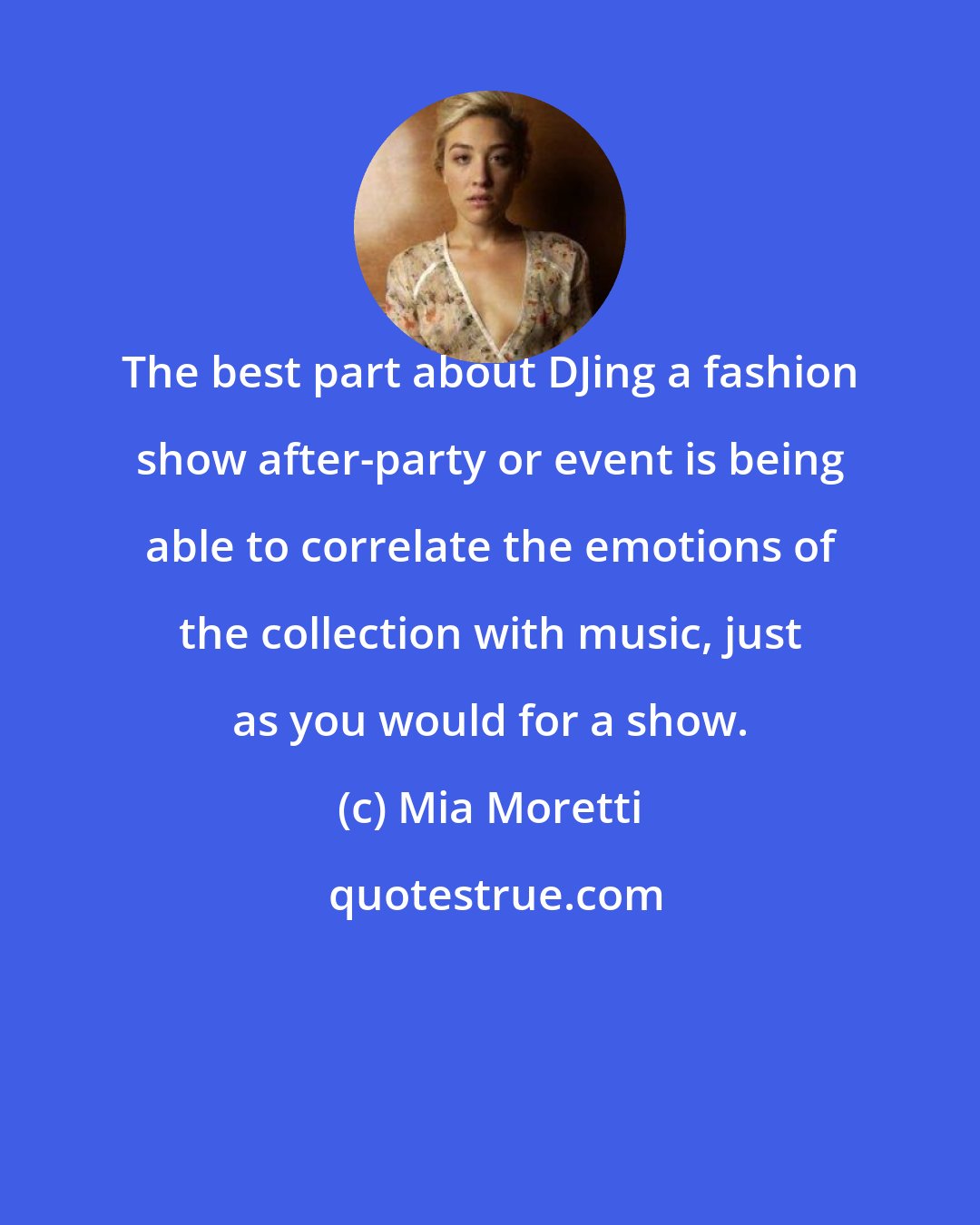 Mia Moretti: The best part about DJing a fashion show after-party or event is being able to correlate the emotions of the collection with music, just as you would for a show.